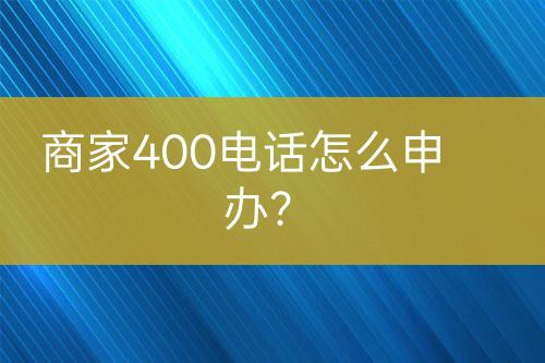 商家400电话怎么申办？