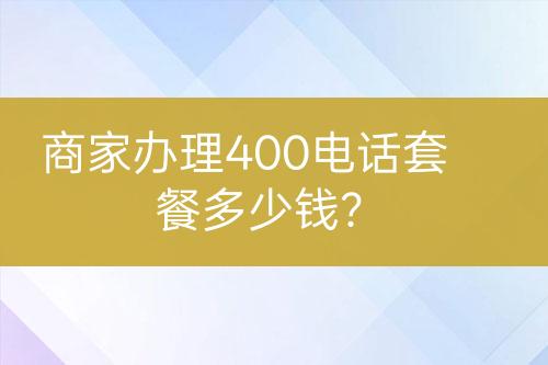 商家办理400电话套餐多少钱？