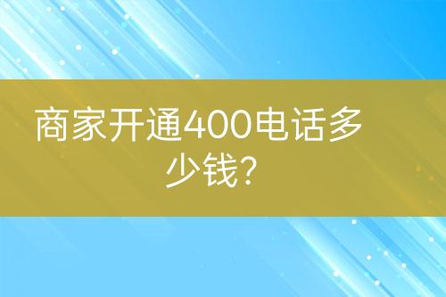 商家开通400电话多少钱？