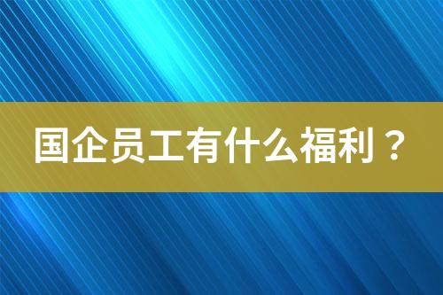 国企员工有什么福利？