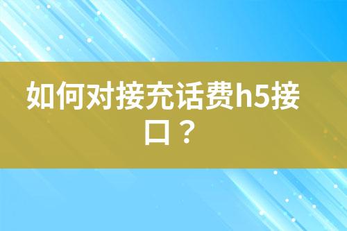 如何对接充话费h5接口？