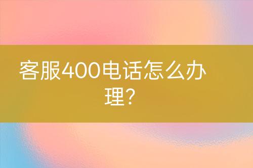 客服400电话怎么办理？