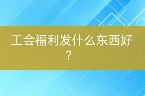 工会福利发什么东西好？