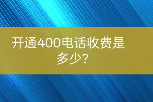 开通400电话收费是多少？