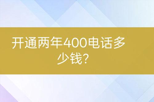 开通两年400电话多少钱？