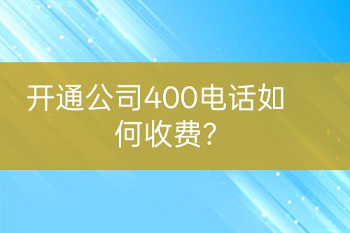 开通公司400电话如何收费？