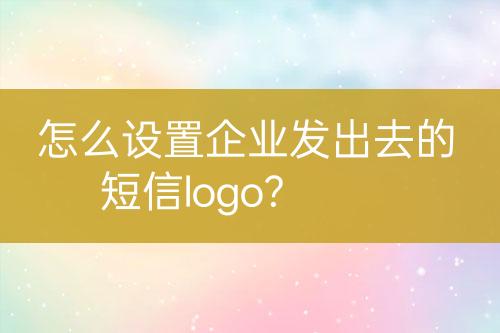 怎么设置企业发出去的短信logo?