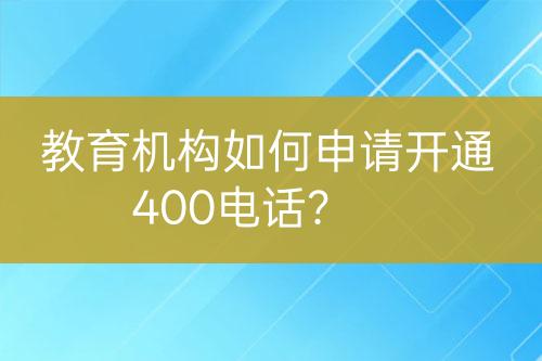 教育机构如何申请开通400电话？