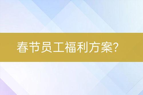 春节员工福利方案？