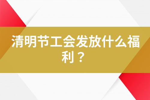 清明节工会发放什么福利？