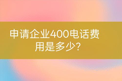 申请企业400电话费用是多少？