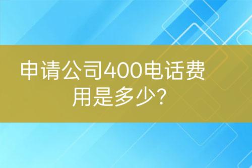 申请公司400电话费用是多少？