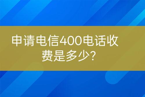 申请电信400电话收费是多少？