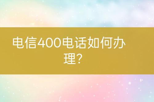 电信400电话如何办理？