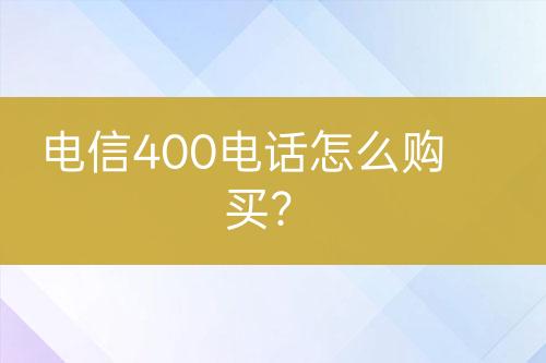 电信400电话怎么购买？