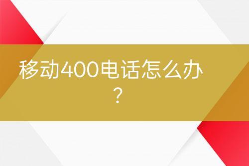 移动400电话怎么办？