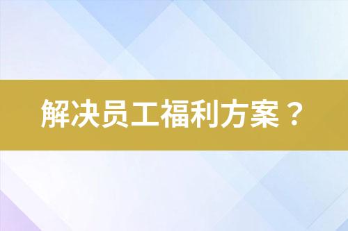 解决员工福利方案？