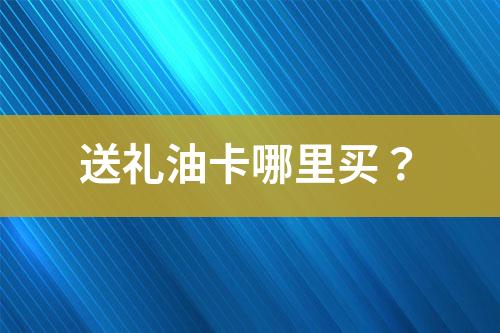 送礼油卡哪里买？