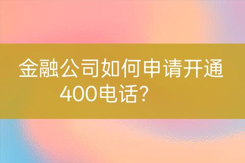 金融公司如何申请开通400电话？