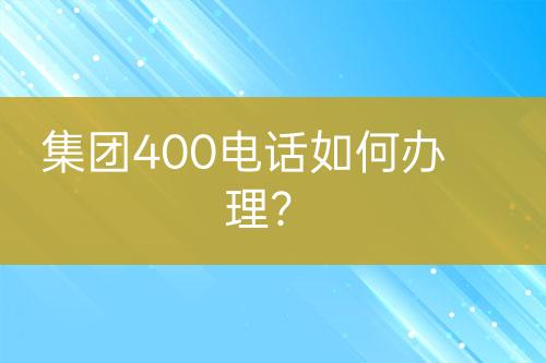 集团400电话如何办理？