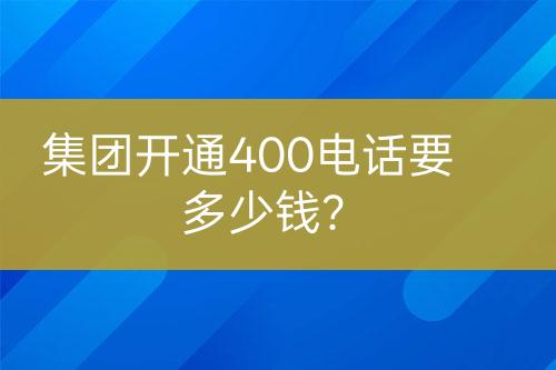 集团开通400电话要多少钱？