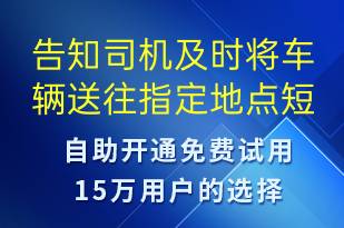 告知司机及时将车辆送往指定地点-订单通知短信模板