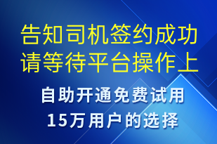 告知司机签约成功请等待平台操作上传-订单通知短信模板